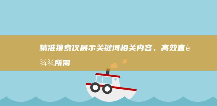 精准搜索：仅展示关键词相关内容，高效直达所需信息