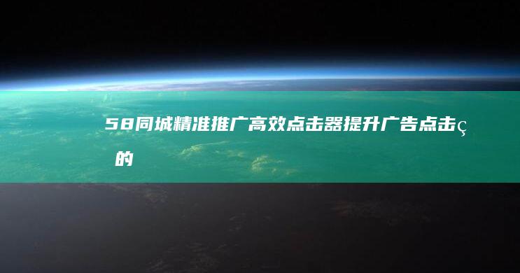 58同城精准推广高效点击器：提升广告点击率的神器